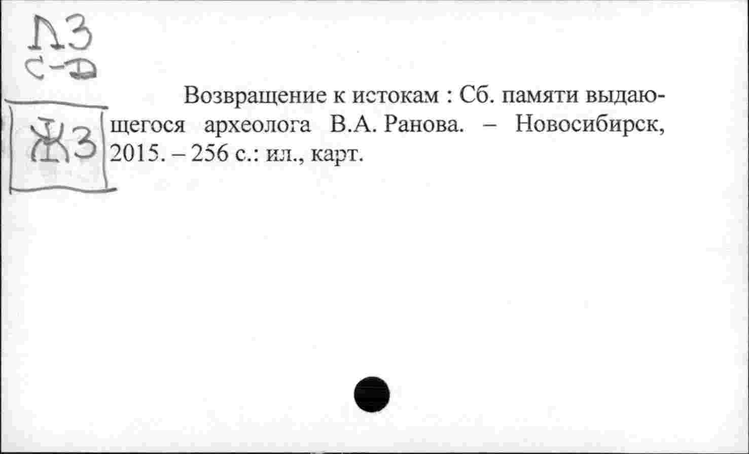 ﻿Возвращение к истокам : Сб. памяти выдающегося археолога В.А. Ранова. - Новосибирск, 2015. - 256 с.: ил., карт.